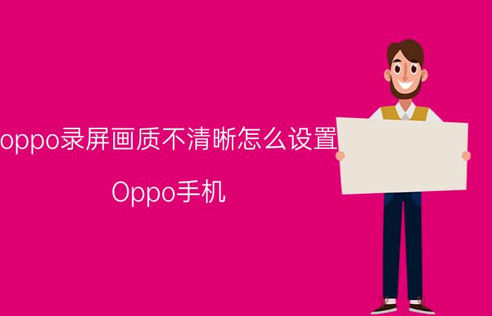 oppo录屏画质不清晰怎么设置 Oppo手机。用哪个软件录屏画质比较好？